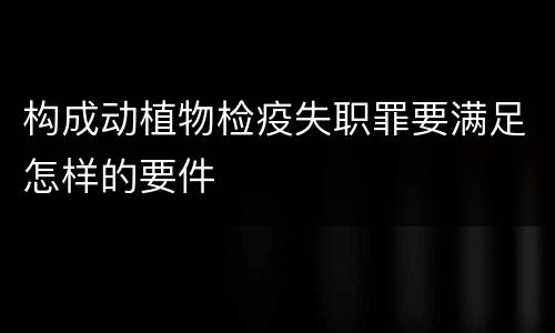 构成动植物检疫失职罪要满足怎样的要件