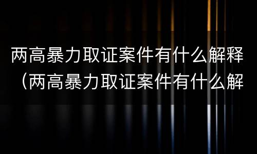 两高暴力取证案件有什么解释（两高暴力取证案件有什么解释吗）