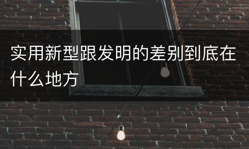 实用新型跟发明的差别到底在什么地方