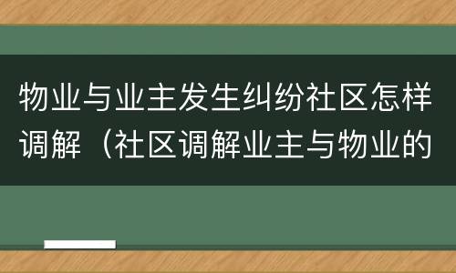 物业与业主发生纠纷社区怎样调解（社区调解业主与物业的纠纷处理）