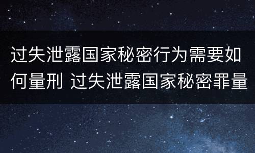 过失泄露国家秘密行为需要如何量刑 过失泄露国家秘密罪量刑