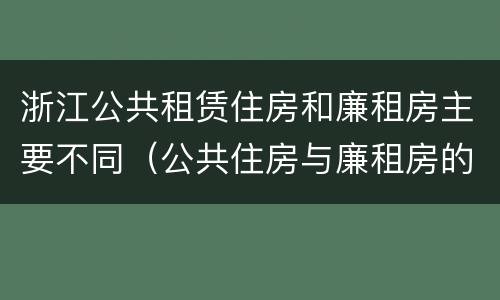 浙江公共租赁住房和廉租房主要不同（公共住房与廉租房的区别）
