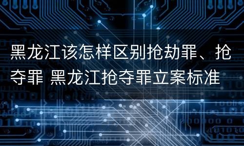 黑龙江该怎样区别抢劫罪、抢夺罪 黑龙江抢夺罪立案标准