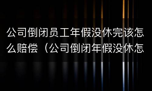 公司倒闭员工年假没休完该怎么赔偿（公司倒闭年假没休怎么办）