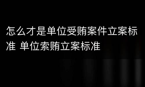 怎么才是单位受贿案件立案标准 单位索贿立案标准