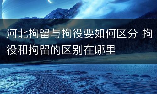 河北拘留与拘役要如何区分 拘役和拘留的区别在哪里