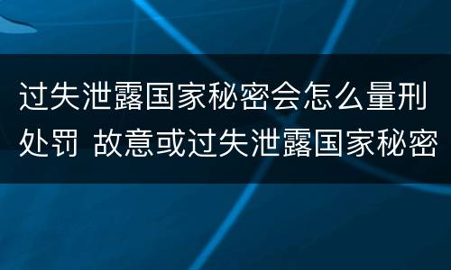 过失泄露国家秘密会怎么量刑处罚 故意或过失泄露国家秘密尚不够刑事处罚