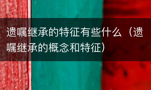 遗嘱继承的特征有些什么（遗嘱继承的概念和特征）