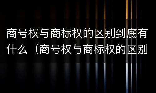 商号权与商标权的区别到底有什么（商号权与商标权的区别到底有什么作用）