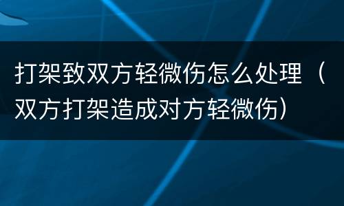 打架致双方轻微伤怎么处理（双方打架造成对方轻微伤）