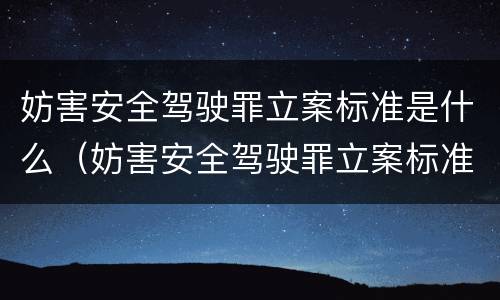 妨害安全驾驶罪立案标准是什么（妨害安全驾驶罪立案标准是什么意思）