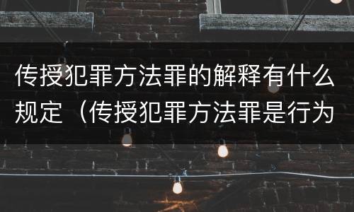 传授犯罪方法罪的解释有什么规定（传授犯罪方法罪是行为犯吗）