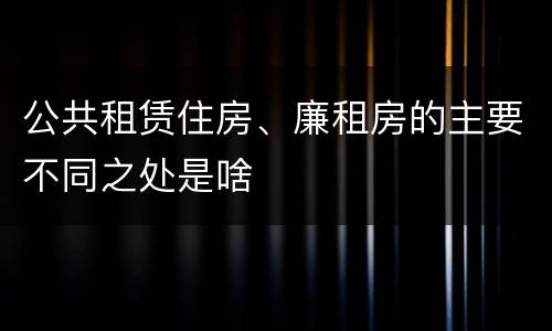 公共租赁住房、廉租房的主要不同之处是啥