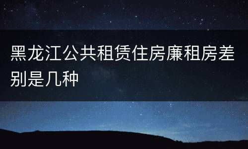 黑龙江公共租赁住房廉租房差别是几种