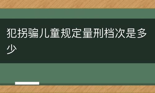 犯拐骗儿童规定量刑档次是多少