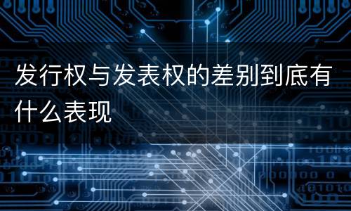 发行权与发表权的差别到底有什么表现
