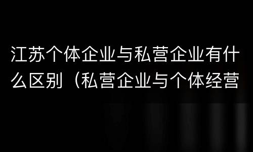 江苏个体企业与私营企业有什么区别（私营企业与个体经营企业的区别）