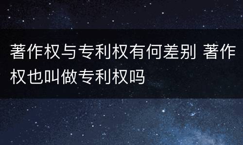 著作权与专利权有何差别 著作权也叫做专利权吗