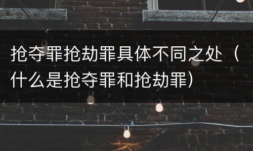 抢夺罪抢劫罪具体不同之处（什么是抢夺罪和抢劫罪）