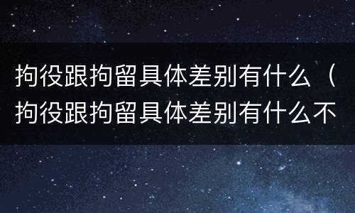 拘役跟拘留具体差别有什么(拘役跟拘留具体差别有什么不一样)