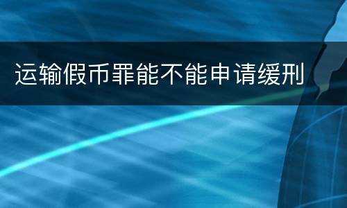 运输假币罪能不能申请缓刑