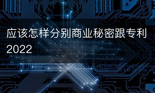应该怎样分别商业秘密跟专利2022