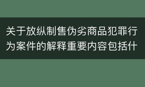 关于放纵制售伪劣商品犯罪行为案件的解释重要内容包括什么