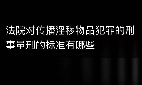 法院对传播淫秽物品犯罪的刑事量刑的标准有哪些