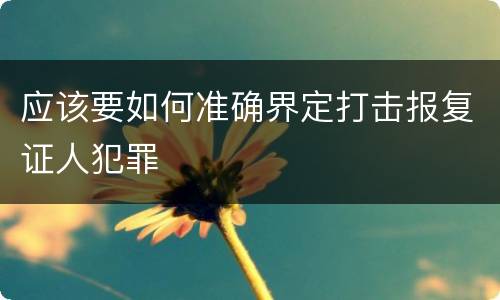 应该要如何准确界定打击报复证人犯罪