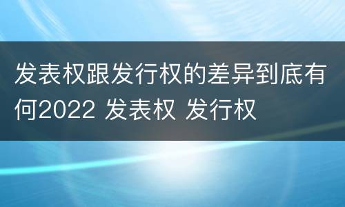 发表权跟发行权的差异到底有何2022 发表权 发行权