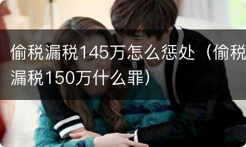 偷税漏税145万怎么惩处（偷税漏税150万什么罪）