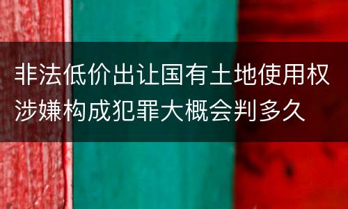 非法低价出让国有土地使用权涉嫌构成犯罪大概会判多久