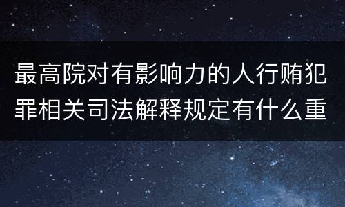 最高院对有影响力的人行贿犯罪相关司法解释规定有什么重要内容