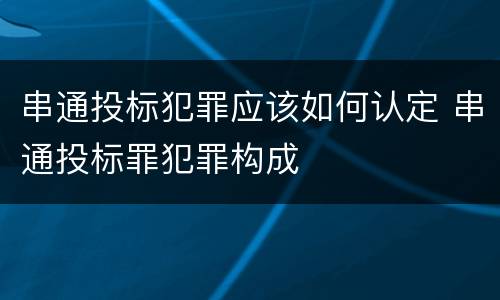 串通投标犯罪应该如何认定 串通投标罪犯罪构成