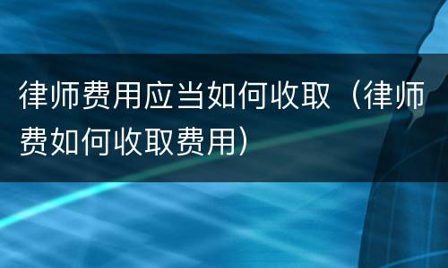 律师费用应当如何收取（律师费如何收取费用）