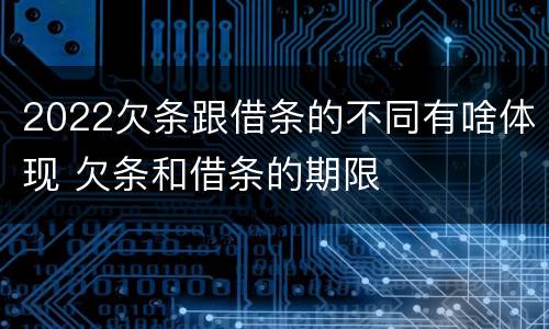 2022欠条跟借条的不同有啥体现 欠条和借条的期限