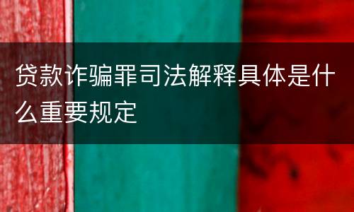 贷款诈骗罪司法解释具体是什么重要规定