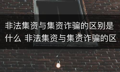 非法集资与集资诈骗的区别是什么 非法集资与集资诈骗的区别是什么呢