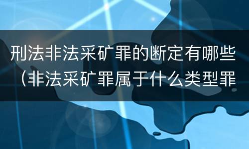 刑法非法采矿罪的断定有哪些（非法采矿罪属于什么类型罪）