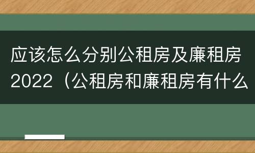 应该怎么分别公租房及廉租房2022（公租房和廉租房有什么区别?2019年的）