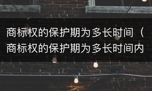 商标权的保护期为多长时间（商标权的保护期为多长时间内）
