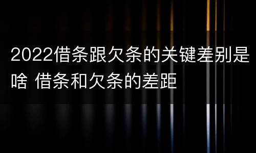 2022借条跟欠条的关键差别是啥 借条和欠条的差距