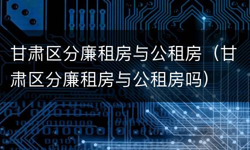 甘肃区分廉租房与公租房（甘肃区分廉租房与公租房吗）