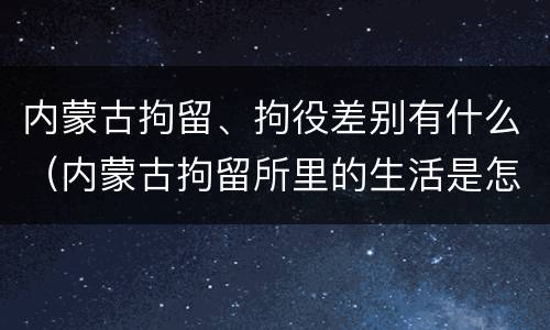 内蒙古拘留、拘役差别有什么（内蒙古拘留所里的生活是怎么样的）