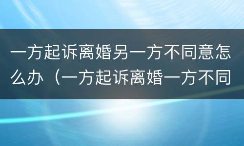 一方起诉离婚另一方不同意怎么办（一方起诉离婚一方不同意会判离婚吗）