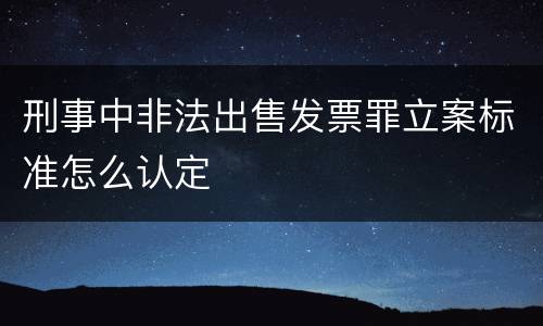 刑事中非法出售发票罪立案标准怎么认定