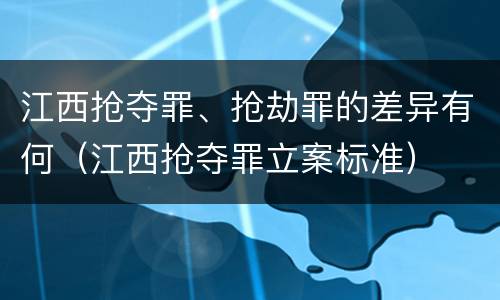 江西抢夺罪、抢劫罪的差异有何（江西抢夺罪立案标准）