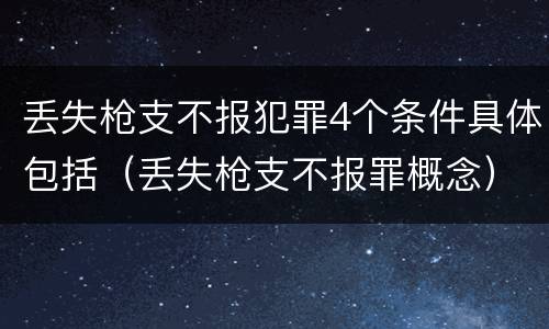 丢失枪支不报犯罪4个条件具体包括（丢失枪支不报罪概念）