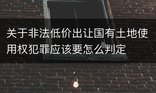 关于非法低价出让国有土地使用权犯罪应该要怎么判定