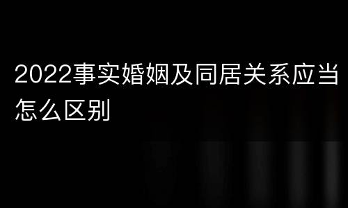 2022事实婚姻及同居关系应当怎么区别
